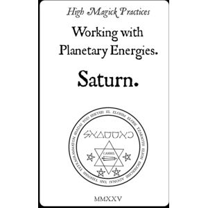 Tehuti, Frater High Magick Practices Working with Planetary Energies Saturn: Practical Rituals of Grimoires: Insights from the Key of Solomon, Johannes Trithemius, Cornelius Agrippa, and Francis Barrett Tehuti, Frater High Magick Practices Working with Planetary Energies Saturn: Practical Rituals of Grimoires: Insights from the Key of Solomon, Johannes Trithemius, Cornelius Agrippa, and Francis Barrett