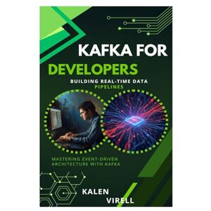 Virell, Kalen Kafka for Developers: Building Real-Time Data Pipelines Virell, Kalen Kafka for Developers: Building Real-Time Data Pipelines