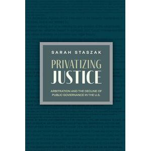 Staszak, Sarah Privatizing Justice: Arbitration and the Decline of Public Governance in the U.S. (Studies in Postwar American Political Development) Staszak, Sarah Privatizing Justice: Arbitration and the Decline of Public Governance in the U.S. (Studies in Postwar American Political Development)