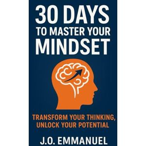 Emmanuel, J. O 30 Days to Master Your Mindset: Transform Your Thinking, Unlock Your Potential. Emmanuel, J. O 30 Days to Master Your Mindset: Transform Your Thinking, Unlock Your Potential.