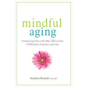Brandt Mindful Aging: Embracing Your Life After 50 to Find Fulfillment, Purpose, and Joy Brandt Mindful Aging: Embracing Your Life After 50 to Find Fulfillment, Purpose, and Joy