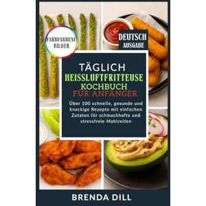 DILL, BRENDA TÄGLICH Heißluftfritteusen-Kochbuch für Anfänger: Über 100 schnelle, gesunde und knackige Rezepte mit einfachen Zutaten für schmackhafte und stressfreie Mahlzeiten DILL, BRENDA TÄGLICH Heißluftfritteusen-Kochbuch für Anfänger: Über 100 schnelle, gesunde und knackige Rezepte mit einfachen Zutaten für schmackhafte und stressfreie Mahlzeiten