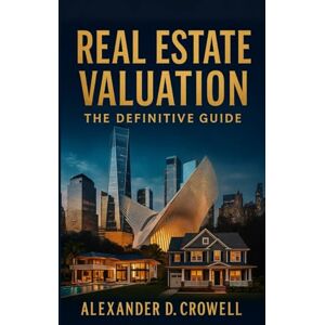 D. Crowell, Alexander REAL ESTATE VALUATION: The Definitive Guide to Property Appraisal, Market Analysis, and Investment Strategies D. Crowell, Alexander REAL ESTATE VALUATION: The Definitive Guide to Property Appraisal, Market Analysis, and Investment Strategies