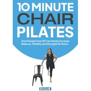 Better5 10 Minute Chair Pilates: How People Over 50 Can Gently Increase Balance, Mobility and Strength At Home Better5 10 Minute Chair Pilates: How People Over 50 Can Gently Increase Balance, Mobility and Strength At Home