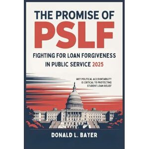 Bayer, Donald L. The Promise of PSLF: Fighting for Loan Forgiveness in Public Service 2025: Why Political Accountability is Critical to Protecting Student Loan Relief Bayer, Donald L. The Promise of PSLF: Fighting for Loan Forgiveness in Public Service 2025: Why Political Accountability is Critical to Protecting Student Loan Relief