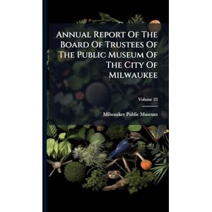 Annual Report Of The Board Of Trustees Of The Public Museum Of The City Of Milwaukee Annual Report Of The Board Of Trustees Of The Public Museum Of The City Of Milwaukee