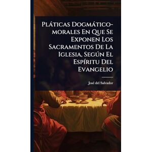Plàticas Dogmàtico-morales En Que Se Exponen Los Sacramentos De La Iglesia, Segðn El EspÃ-ritu Del Evangelio Plàticas Dogmàtico-morales En Que Se Exponen Los Sacramentos De La Iglesia, Segðn El EspÃ-ritu Del Evangelio