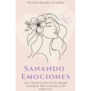 Nunez Hiraldo, Niurka Sanando Emociones: Un camino hacia la salud integral del cuerpo y el espiritu Nunez Hiraldo, Niurka Sanando Emociones: Un camino hacia la salud integral del cuerpo y el espiritu