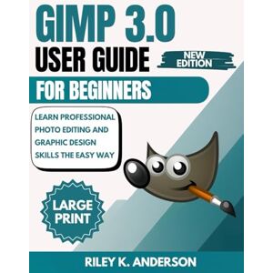 Anderson, Riley K. GIMP 3.0 User Guide for Beginners: Learn Professional Photo Editing and Graphic Design Skills the Easy Way Anderson, Riley K. GIMP 3.0 User Guide for Beginners: Learn Professional Photo Editing and Graphic Design Skills the Easy Way