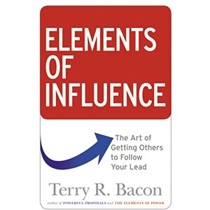 Bacon, Terry Elements of Influence: The Art of Getting Others to Follow Your Lead Bacon, Terry Elements of Influence: The Art of Getting Others to Follow Your Lead