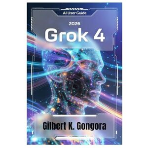 Gongora, Gilbert K. GROK 4 GUIDE DE L'UTILISATEUR 2026: Maîtriser les conversations quotidiennes avec l'IA grâce à Grok 4 Gongora, Gilbert K. GROK 4 GUIDE DE L'UTILISATEUR 2026: Maîtriser les conversations quotidiennes avec l'IA grâce à Grok 4