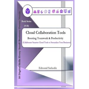 Sarkodie, Edmond Cloud Collaboration Tools: Boosting Teamwork & Productivity (10 Digital Skills Every Small Business Owner Needs) Sarkodie, Edmond Cloud Collaboration Tools: Boosting Teamwork & Productivity (10 Digital Skills Every Small Business Owner Needs)