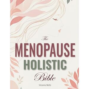 Wells, Victoria The Menopause Holistic Bible: Master Midlife Changes with Proven Strategies and Soothe Hot Flashes, Calm Anxiety, and Sleep Peacefully Restore Balance and Vitality Naturally, 100% Hormone-Free Wells, Victoria The Menopause Holistic Bible: Master Midlife Changes with Proven Strategies and Soothe Hot Flashes, Calm Anxiety, and Sleep Peacefully Restore Balance and Vitality Naturally, 100% Hormone-Free