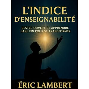 LAMBERT, ERIC L’Indice d’Enseignabilité: Comment rester ouvert et apprendre sans fin pour transformer sa vie, trouver la liberté et manifester son plein potentiel LAMBERT, ERIC L’Indice d’Enseignabilité: Comment rester ouvert et apprendre sans fin pour transformer sa vie, trouver la liberté et manifester son plein potentiel
