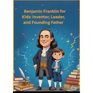 McBride, Lilian Benjamin Franklin for Kids: Inventor, Leader, and Founding Father: An Inspiring Biography of the American Inventor and Founding Father McBride, Lilian Benjamin Franklin for Kids: Inventor, Leader, and Founding Father: An Inspiring Biography of the American Inventor and Founding Father
