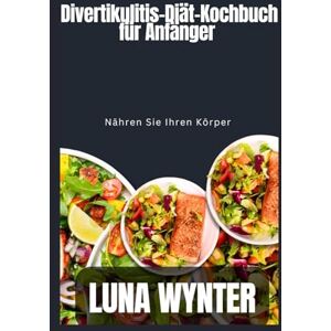 Wynter, Luna Divertikulitis-Diät-Kochbuch für Anfänger: Nähren Sie Ihren Körper Wynter, Luna Divertikulitis-Diät-Kochbuch für Anfänger: Nähren Sie Ihren Körper