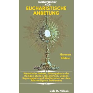 D. Nelson, Dale GEBETBUCH FÜR EUCHARISTISCHE ANBETUNG: Katholische Gebete, Sühnegebet in der Heiligen Stunde, Rosenkranz, Litanei, Segensgebete und Meditationen vor dem Allerheiligsten Sakrament D. Nelson, Dale GEBETBUCH FÜR EUCHARISTISCHE ANBETUNG: Katholische Gebete, Sühnegebet in der Heiligen Stunde, Rosenkranz, Litanei, Segensgebete und Meditationen vor dem Allerheiligsten Sakrament