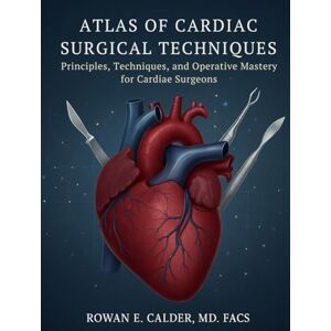 Calder MD FACS, Rowan E. Atlas of Cardiac Surgical Techniques: Principles, Techniques, and Operative Mastery for Cardiac Surgeons Calder MD FACS, Rowan E. Atlas of Cardiac Surgical Techniques: Principles, Techniques, and Operative Mastery for Cardiac Surgeons