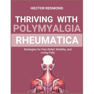 Redmond, Hector Thriving with Polymyalgia Rheumatica: Strategies for Pain Relief, Mobility, and Living Fully Redmond, Hector Thriving with Polymyalgia Rheumatica: Strategies for Pain Relief, Mobility, and Living Fully