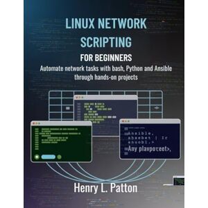L. Patton, Henry Linux Network Scripting for Beginners: Automate network tasks with Bash, Python and Ansible Through Hands-On Projects L. Patton, Henry Linux Network Scripting for Beginners: Automate network tasks with Bash, Python and Ansible Through Hands-On Projects