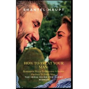 Haupt, Shantel HOW TO TREAT YOUR MAN:: Romantic Ways To Become A Better Partner To Your Man. The Ideal Guide For Every Woman. Haupt, Shantel HOW TO TREAT YOUR MAN:: Romantic Ways To Become A Better Partner To Your Man. The Ideal Guide For Every Woman.