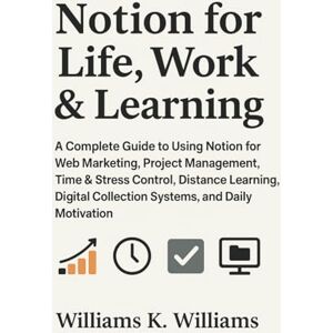 Williams, Williams K. Notion for Life Work & Learning: A Complete Guide to Using Notion for Web Marketing, Project Management, Time & Stress Control, Distance Learning, ... 23 (The Digital Mastery Collection) Williams, Williams K. Notion for Life Work & Learning: A Complete Guide to Using Notion for Web Marketing, Project Management, Time & Stress Control, Distance Learning, ... 23 (The Digital Mastery Collection)