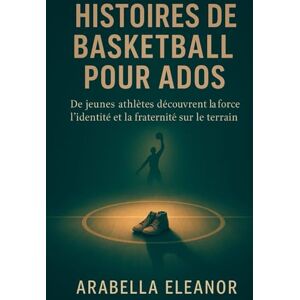 Eleanor, Arabella Histoires de Basketball pour Ados: De jeunes athlètes découvrent la force, l’identité et la fraternité sur le terrain Eleanor, Arabella Histoires de Basketball pour Ados: De jeunes athlètes découvrent la force, l’identité et la fraternité sur le terrain