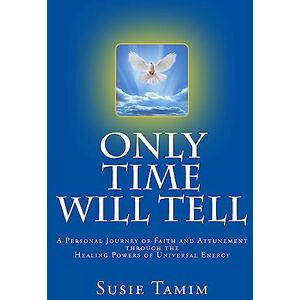 Tamim, Susie Only Time Will Tell: A Personal Journey of Faith and Attunement through the healing powers of Universal Energy Tamim, Susie Only Time Will Tell: A Personal Journey of Faith and Attunement through the healing powers of Universal Energy