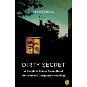Sholl, Jessie Dirty Secret: A Daughter Comes Clean About Her Mother's Compulsive Hoarding Sholl, Jessie Dirty Secret: A Daughter Comes Clean About Her Mother's Compulsive Hoarding