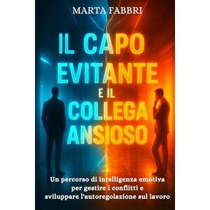 Fabbri, Marta Il Capo Evitante e il Collega Ansioso: decodificare la psicologia in ufficio: Un percorso di intelligenza emotiva per gestire i conflitti e sviluppare l'autoregolazione sul lavoro Fabbri, Marta Il Capo Evitante e il Collega Ansioso: decodificare la psicologia in ufficio: Un percorso di intelligenza emotiva per gestire i conflitti e sviluppare l'autoregolazione sul lavoro