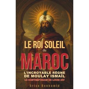 Benhamid, Driss Le Roi Soleil du Maroc : L'incroyable règne de Moulay Ismaïl, le contemporain de Louis XIV (Secrets du Maroc : L'histoire Méconnue d'une Dynastie Millénaire) Benhamid, Driss Le Roi Soleil du Maroc : L'incroyable règne de Moulay Ismaïl, le contemporain de Louis XIV (Secrets du Maroc : L'histoire Méconnue d'une Dynastie Millénaire)