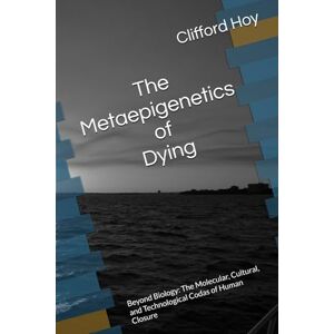 Hoy, Clifford D. The Metaepigenetics of Dying: Beyond Biology: The Molecular, Cultural, and Technological Codas of Human Closure Hoy, Clifford D. The Metaepigenetics of Dying: Beyond Biology: The Molecular, Cultural, and Technological Codas of Human Closure