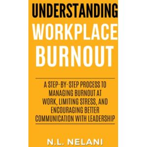Nelani, N.L. Understanding Workplace Burnout: A Step-by-Step Process to Managing Burnout at Work, Limiting Stress, and Encouraging Better Communication With Leadership Nelani, N.L. Understanding Workplace Burnout: A Step-by-Step Process to Managing Burnout at Work, Limiting Stress, and Encouraging Better Communication With Leadership