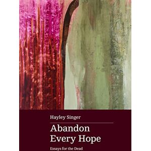 Singer, Hayley Abandon Every Hope: Essays for the Dead: Shortlisted for the 2024 Stella Prize Singer, Hayley Abandon Every Hope: Essays for the Dead: Shortlisted for the 2024 Stella Prize