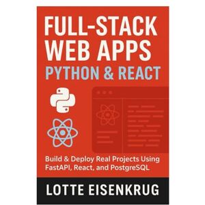 Eisenkrug, Lotte FULL-STACK WEB APPS WITH PYTHON & REACT: Build & Deploy Real Projects Using FastAPI, React, and PostgreSQL Eisenkrug, Lotte FULL-STACK WEB APPS WITH PYTHON & REACT: Build & Deploy Real Projects Using FastAPI, React, and PostgreSQL