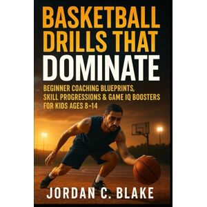Blake, Jordan C. Basketball Drills That Dominate: Beginner Coaching Blueprints, Skill Progressions & Game IQ Boosters for Kids Ages 8–14 (Youth Sports Mastery Series): 1 Blake, Jordan C. Basketball Drills That Dominate: Beginner Coaching Blueprints, Skill Progressions & Game IQ Boosters for Kids Ages 8–14 (Youth Sports Mastery Series): 1