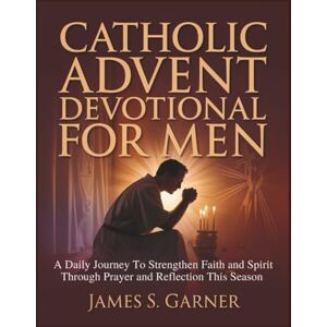 Garner, James S. CATHOLIC ADVENT DEVOTIONAL FOR MEN: A Daily Journey To Strengthen Faith and Spirit Through Prayer and Reflection This Season Garner, James S. CATHOLIC ADVENT DEVOTIONAL FOR MEN: A Daily Journey To Strengthen Faith and Spirit Through Prayer and Reflection This Season