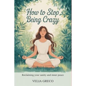 Greco, Velia How to Stop Being Crazy: Reclaiming Your Sanity and Inner Peace Greco, Velia How to Stop Being Crazy: Reclaiming Your Sanity and Inner Peace