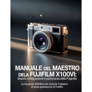 Wesley, Brenda Manuale del maestro della Fujifilm X100VI: segreti, configurazione e padronanza della fotografia: La tua guida definitiva per scoprire il classico di sesta generazione di Fujifilm Wesley, Brenda Manuale del maestro della Fujifilm X100VI: segreti, configurazione e padronanza della fotografia: La tua guida definitiva per scoprire il classico di sesta generazione di Fujifilm
