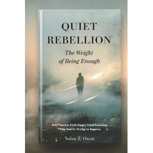 Owen, Nolan Z. Quiet Rebellion: The Weight of Being Enough: Why Success Feels Empty Until Learning Who You’re Trying to Impress Owen, Nolan Z. Quiet Rebellion: The Weight of Being Enough: Why Success Feels Empty Until Learning Who You’re Trying to Impress