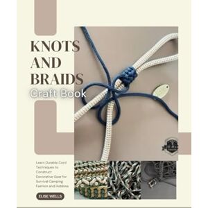Wells, Elise Knots and Braids Craft Book: Learn Durable Cord Techniques to Construct Decorative Gear for Survival Camping Fashion and Hobbies Wells, Elise Knots and Braids Craft Book: Learn Durable Cord Techniques to Construct Decorative Gear for Survival Camping Fashion and Hobbies