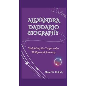 M. Pedrick, Shane ALEXANDRA DADDARIO BIOGRAPHY: Unfolding the Layers of a Hollywood Journey M. Pedrick, Shane ALEXANDRA DADDARIO BIOGRAPHY: Unfolding the Layers of a Hollywood Journey