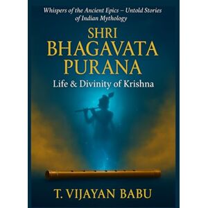 V I J A Y A N B A B U, T Shri Bhagavata Purana: Life & Divinity of Krishna (Whispers of the Ancient Epics — Untold Stories of Indian Mythology) V I J A Y A N B A B U, T Shri Bhagavata Purana: Life & Divinity of Krishna (Whispers of the Ancient Epics — Untold Stories of Indian Mythology)