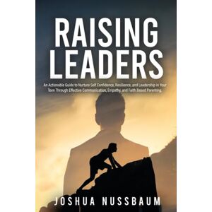 Nussbaum, Joshua Raising Leaders: An Actionable Guide to Nurture Confidence, Resilience, and Leadership in Your Teen Through Effective Communication, Empathy, and Faith Based Parenting Nussbaum, Joshua Raising Leaders: An Actionable Guide to Nurture Confidence, Resilience, and Leadership in Your Teen Through Effective Communication, Empathy, and Faith Based Parenting