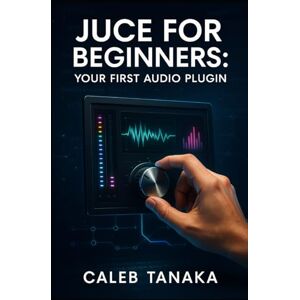TANAKA, CALEB JUCE FOR BEGINNERS: YOUR FIRST AUDIO PLUGIN: Learn C++ fundamentals, JUCE framework basics, and build simple effects from scratch with step-by-step guidance (The JUCE Audio Development Series) TANAKA, CALEB JUCE FOR BEGINNERS: YOUR FIRST AUDIO PLUGIN: Learn C++ fundamentals, JUCE framework basics, and build simple effects from scratch with step-by-step guidance (The JUCE Audio Development Series)