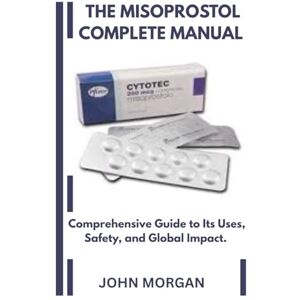 MORGAN, JOHN T H E M I S O P R O S T O L C O M P L E T E M A N U A L: Misoprostol Comprehensive Guide to Its Uses, Safety, and Global Impact. MORGAN, JOHN T H E M I S O P R O S T O L C O M P L E T E M A N U A L: Misoprostol Comprehensive Guide to Its Uses, Safety, and Global Impact.