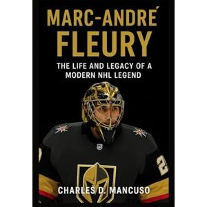 D. MANCUSO, CHARLES MARC-ANDRÉ FLEURY BIOGRAPHY: The Life And Legacy Of A Modern NHL Legend D. MANCUSO, CHARLES MARC-ANDRÉ FLEURY BIOGRAPHY: The Life And Legacy Of A Modern NHL Legend
