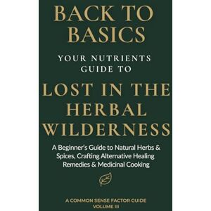 Factor, Common Sense Back To Basics:: Lost in the Herbal Wilderness A Beginner's Guide to Natural Herbs & Spices, Crafting Alternative Healing Remedies & Medicinal Cooking (Back To Basics What To Do First Series!) Factor, Common Sense Back To Basics:: Lost in the Herbal Wilderness A Beginner's Guide to Natural Herbs & Spices, Crafting Alternative Healing Remedies & Medicinal Cooking (Back To Basics What To Do First Series!)