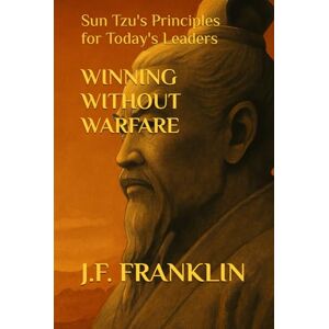 Franklin, J.F. WINNING WITHOUT WARFARE: Sun Tzu's Principles for Today's Leaders Franklin, J.F. WINNING WITHOUT WARFARE: Sun Tzu's Principles for Today's Leaders