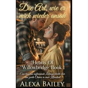BAILEY, ALEXA Die Art, wie er mich wieder ansah: Eine langsam aufkeimende Liebesgeschichte über eine zweite Chance in einer Kleinstadt (HEARTS OF WILLOWBRIDGE) BAILEY, ALEXA Die Art, wie er mich wieder ansah: Eine langsam aufkeimende Liebesgeschichte über eine zweite Chance in einer Kleinstadt (HEARTS OF WILLOWBRIDGE)